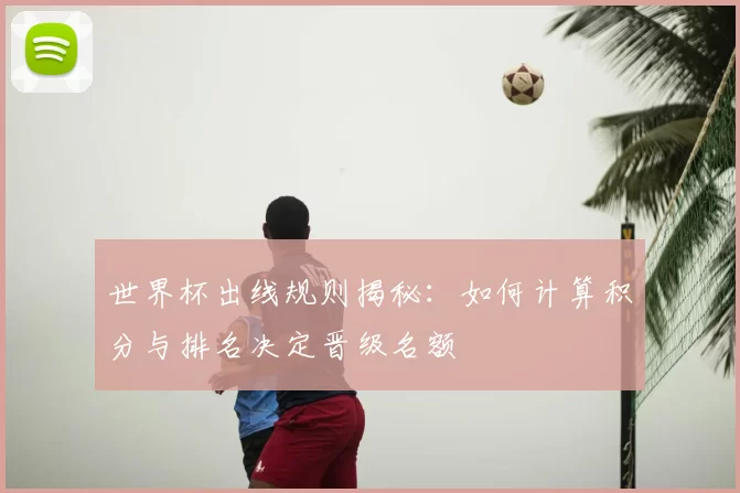 世界杯出线规则揭秘:如何计算积分与排名决定晋级名额