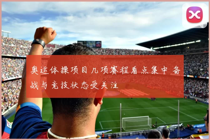 奥运体操项目几项赛程看点集中 备战与竞技状态受关注