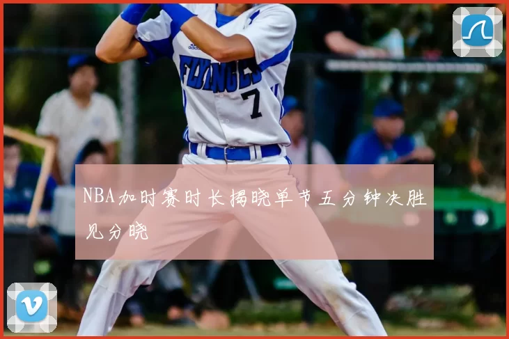 NBA加时赛时长揭晓单节五分钟决胜见分晓