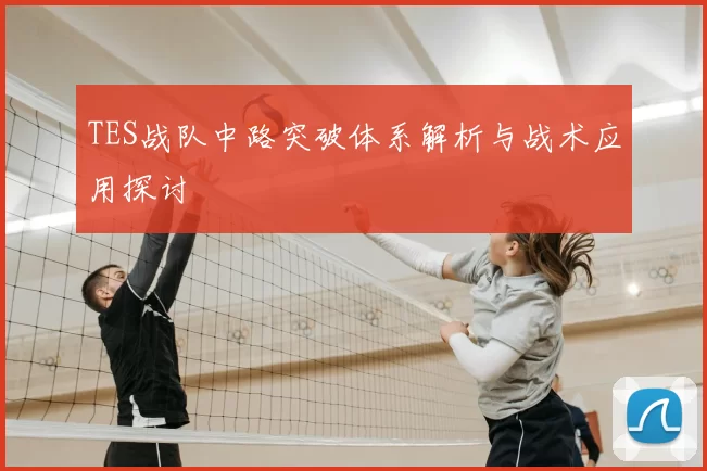 TES战队中路突破体系解析与战术应用探讨