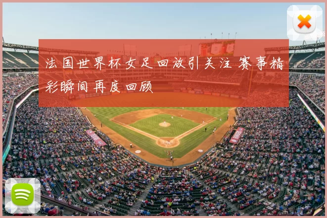 法国世界杯女足回放引关注 赛事精彩瞬间再度回顾