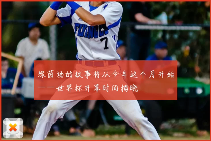 绿茵场的故事将从今年这个月开始——世界杯开幕时间揭晓