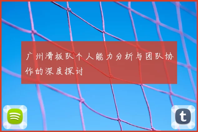 广州滑板队个人能力分析与团队协作的深度探讨