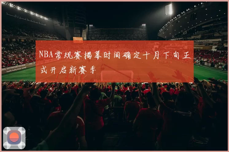 NBA常规赛揭幕时间确定十月下旬正式开启新赛季