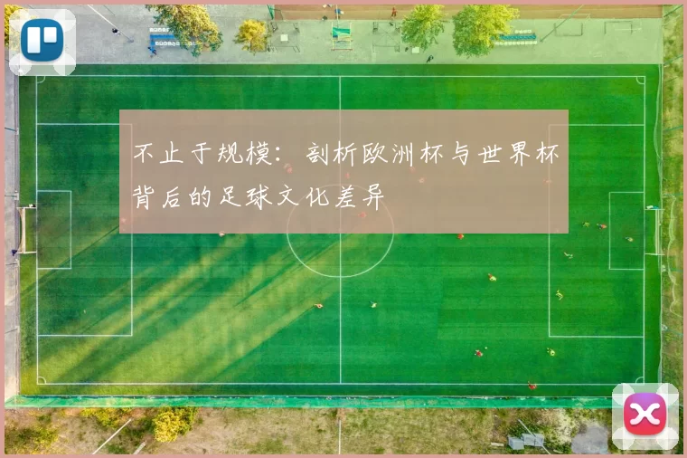 不止于规模:剖析欧洲杯与世界杯背后的足球文化差异