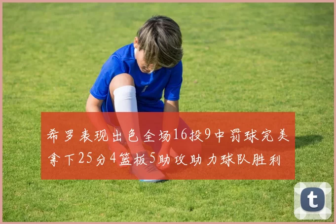 希罗表现出色全场16投9中罚球完美拿下25分4篮板5助攻助力球队胜利