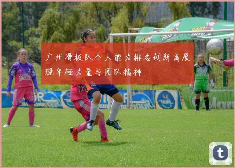 广州滑板队个人能力排名创新高展现年轻力量与团队精神