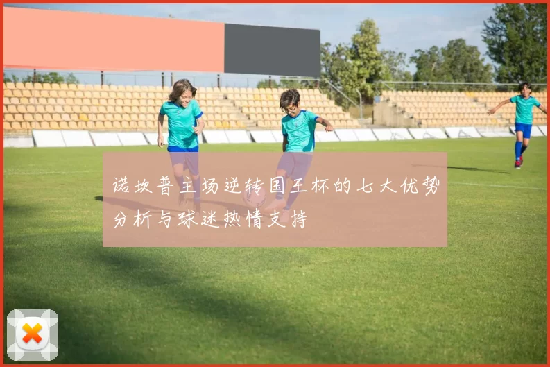 诺坎普主场逆转国王杯的七大优势分析与球迷热情支持
