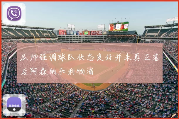 瓜帅强调球队状态良好并未真正落后阿森纳和利物浦