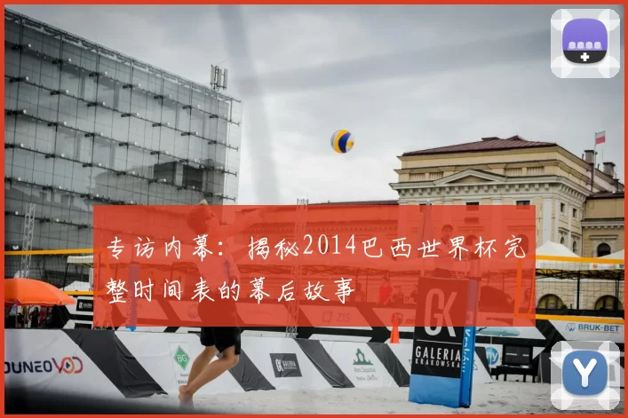 专访内幕:揭秘2014巴西世界杯完整时间表的幕后故事
