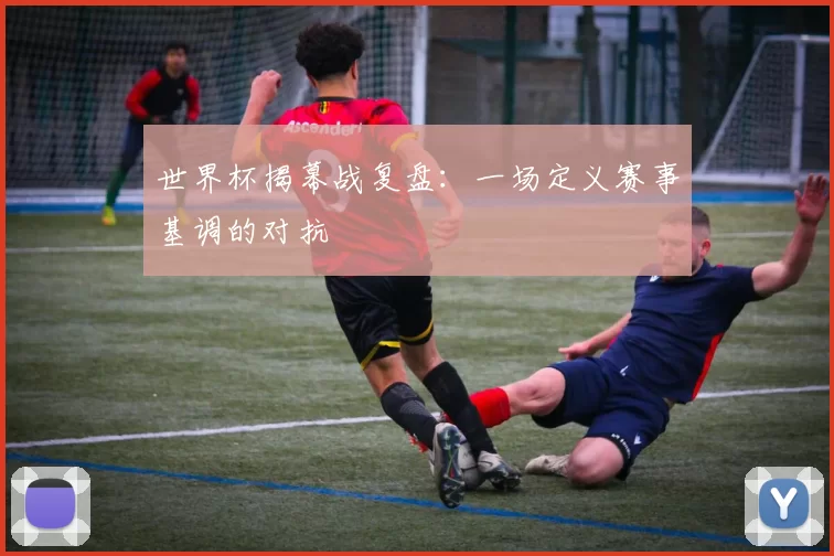 世界杯揭幕战复盘：一场定义赛事基调的对抗