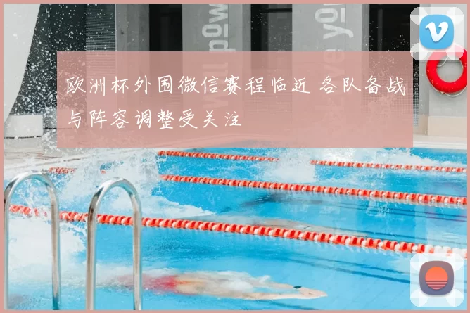 欧洲杯外围微信赛程临近 各队备战与阵容调整受关注