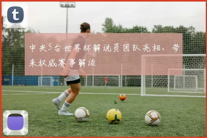 中央5台世界杯解说员团队亮相，带来权威赛事解读