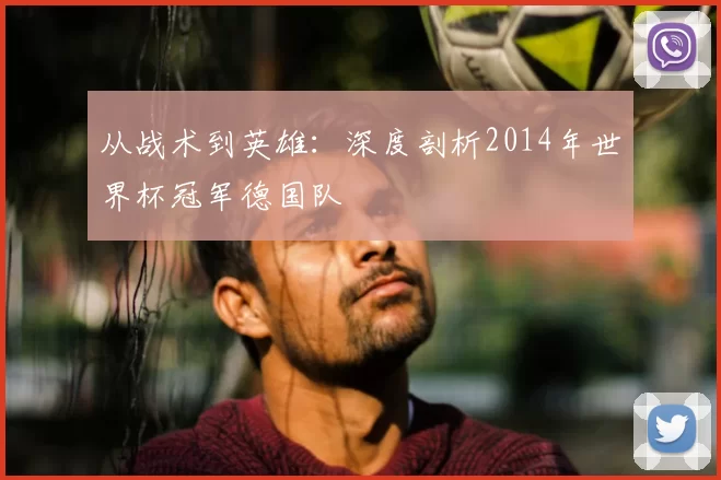 从战术到英雄:深度剖析2014年世界杯冠军德国队