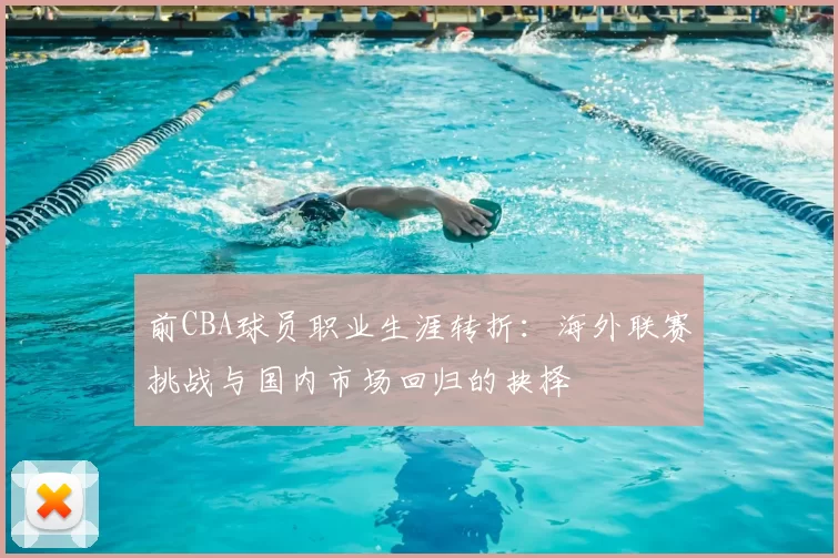 前CBA球员职业生涯转折:海外联赛挑战与国内市场回归的抉择