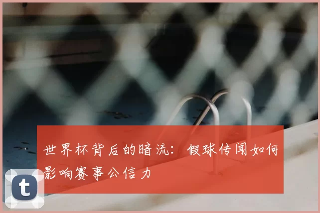 世界杯背后的暗流:假球传闻如何影响赛事公信力
