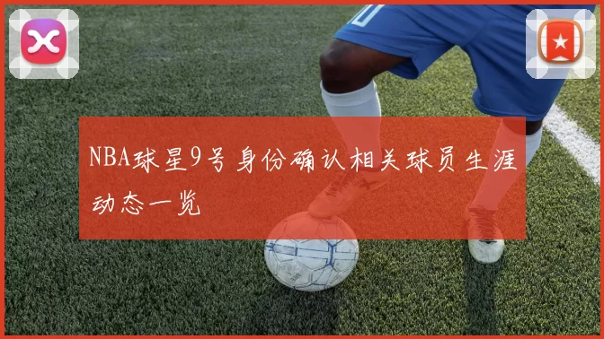 NBA球星9号身份确认相关球员生涯动态一览