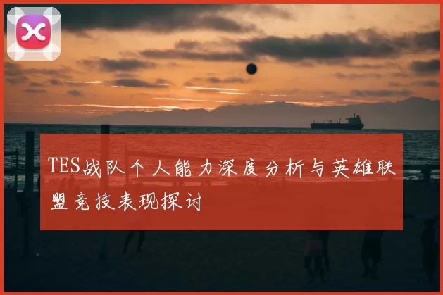 TES战队个人能力深度分析与英雄联盟竞技表现探讨