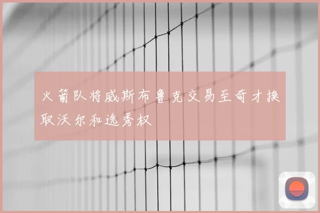 火箭队将威斯布鲁克交易至奇才换取沃尔和选秀权