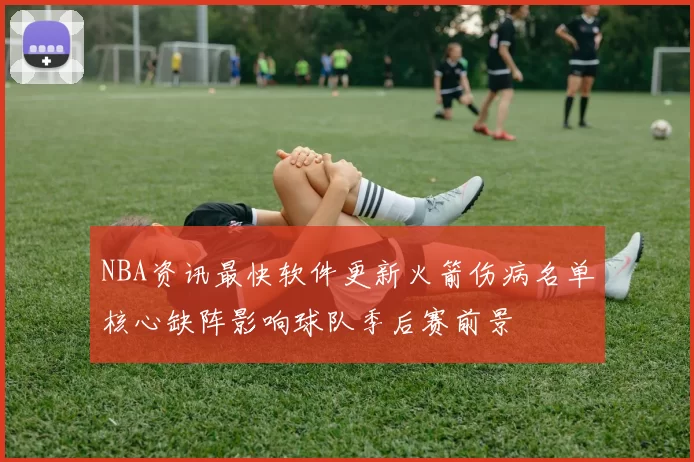 NBA资讯最快软件更新火箭伤病名单核心缺阵影响球队季后赛前景