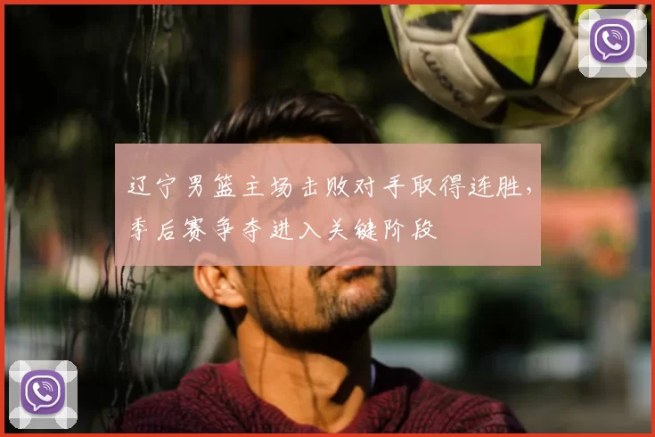 辽宁男篮主场击败对手取得连胜，季后赛争夺进入关键阶段