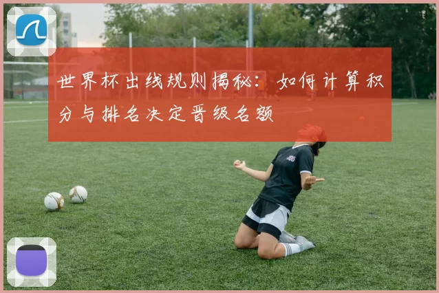 世界杯出线规则揭秘：如何计算积分与排名决定晋级名额