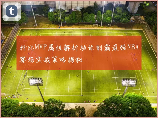 科比MVP属性解析助你制霸最强NBA赛场实战策略揭秘
