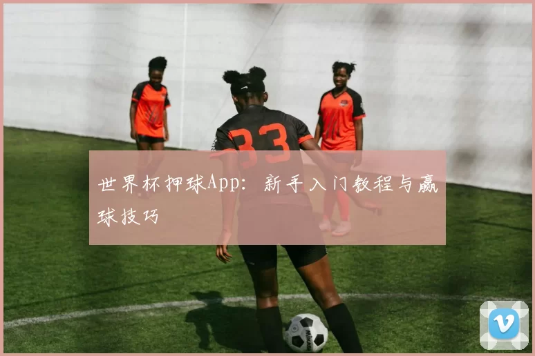 世界杯押球App:新手入门教程与赢球技巧