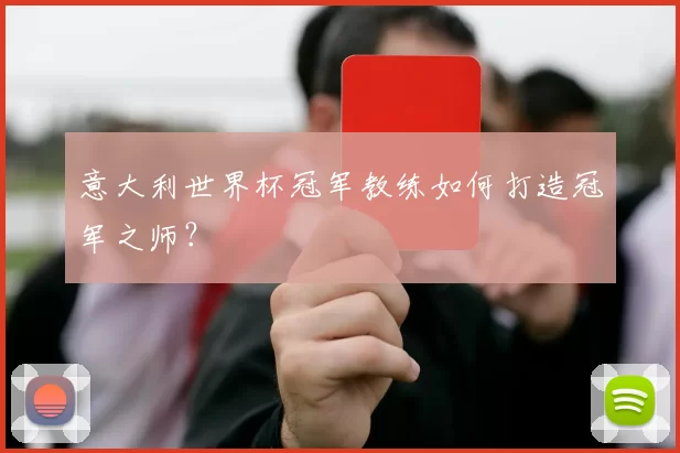 意大利世界杯冠军教练如何打造冠军之师?