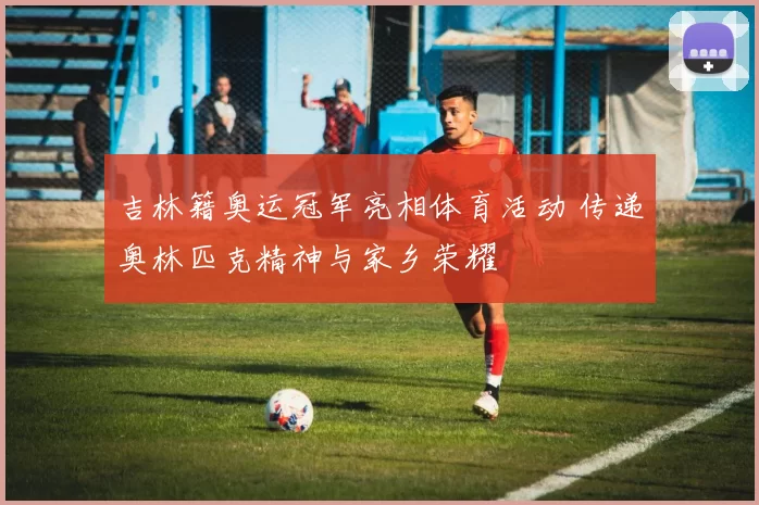 吉林籍奥运冠军亮相体育活动 传递奥林匹克精神与家乡荣耀