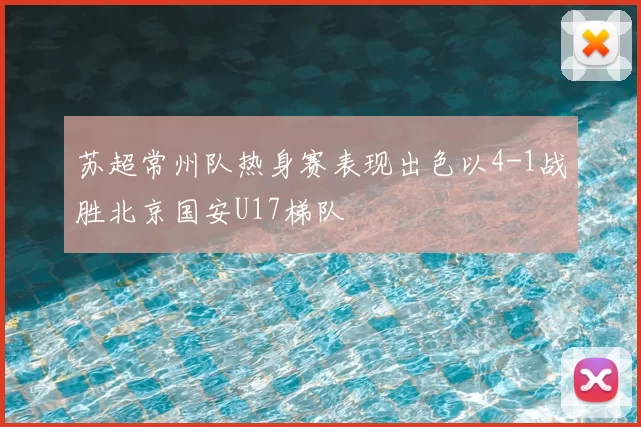 苏超常州队热身赛表现出色以4-1战胜北京国安U17梯队