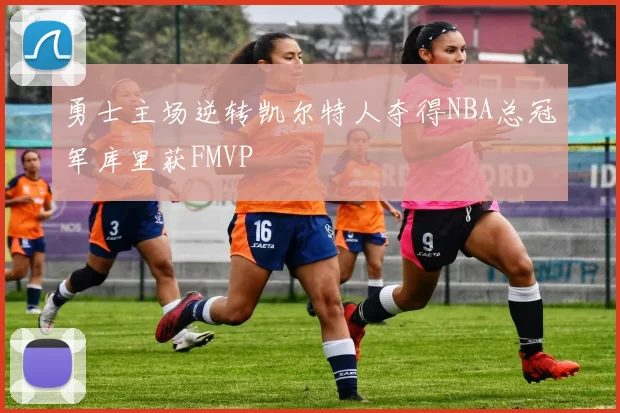 勇士主场逆转凯尔特人夺得NBA总冠军库里获FMVP
