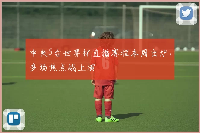 中央5台世界杯直播赛程本周出炉，多场焦点战上演
