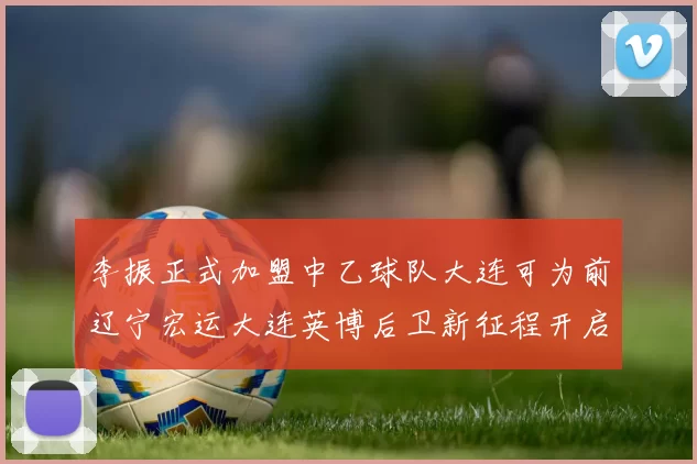 李振正式加盟中乙球队大连可为前辽宁宏运大连英博后卫新征程开启
