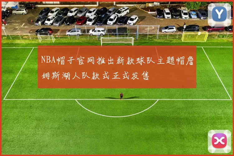 NBA帽子官网推出新款球队主题帽詹姆斯湖人队款式正式发售