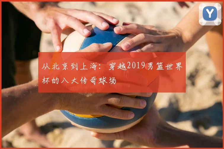 从北京到上海:穿越2019男篮世界杯的八大传奇球场