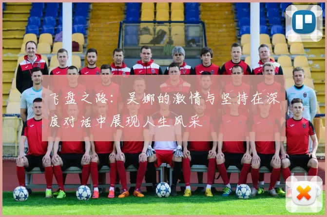 飞盘之路：吴娜的激情与坚持在深度对话中展现人生风采