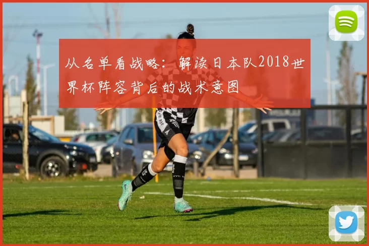 从名单看战略：解读日本队2018世界杯阵容背后的战术意图