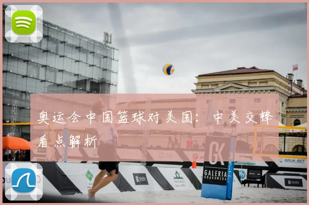 奥运会中国篮球对美国：中美交锋看点解析