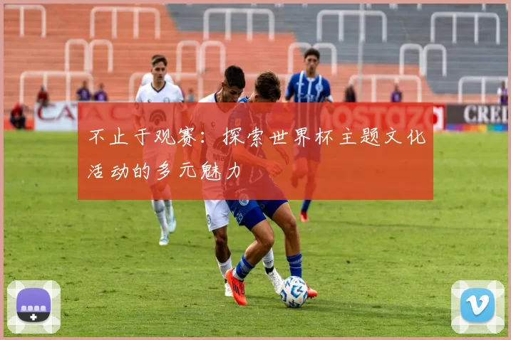 不止于观赛：探索世界杯主题文化活动的多元魅力