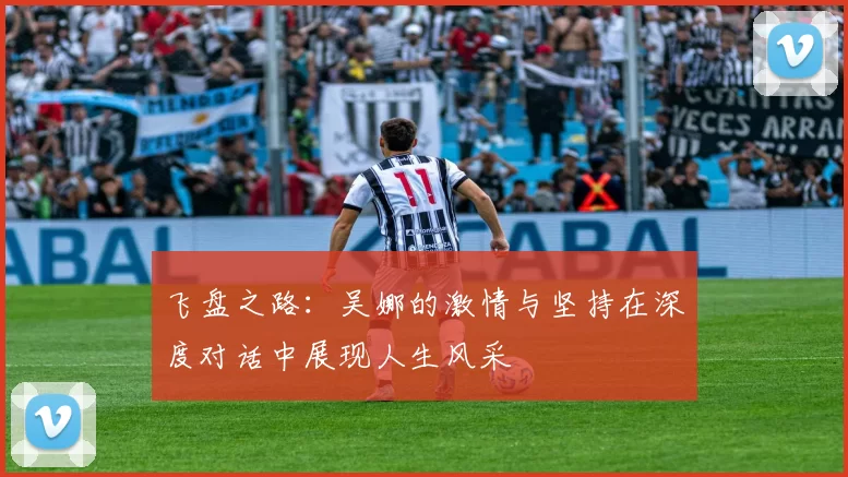 飞盘之路:吴娜的激情与坚持在深度对话中展现人生风采