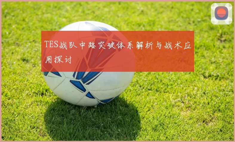 TES战队中路突破体系解析与战术应用探讨