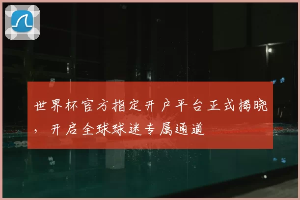 世界杯官方指定开户平台正式揭晓，开启全球球迷专属通道