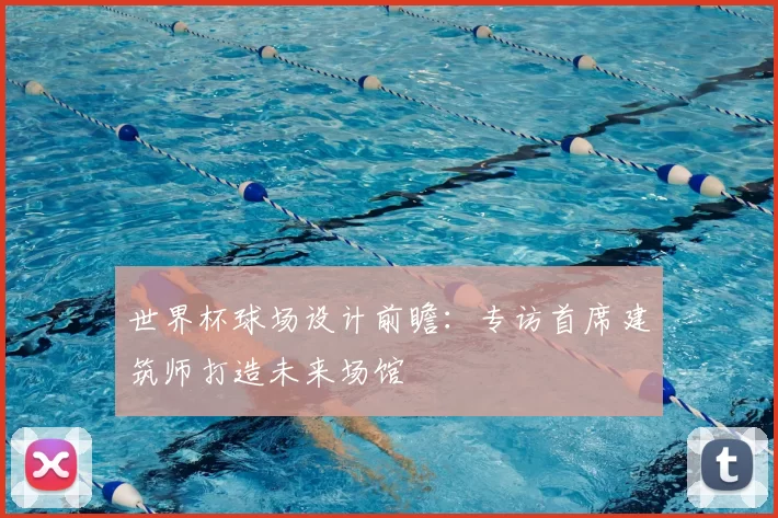 世界杯球场设计前瞻：专访首席建筑师打造未来场馆