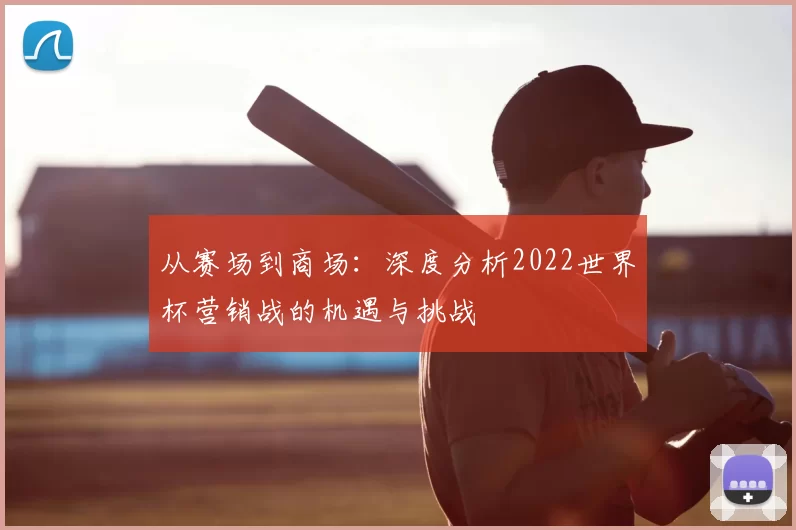 从赛场到商场：深度分析2022世界杯营销战的机遇与挑战
