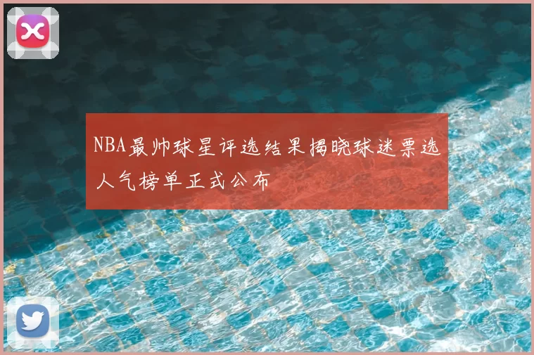 NBA最帅球星评选结果揭晓球迷票选人气榜单正式公布