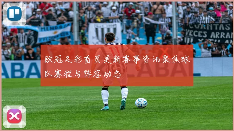 欧冠足彩首页更新赛事资讯聚焦球队赛程与阵容动态