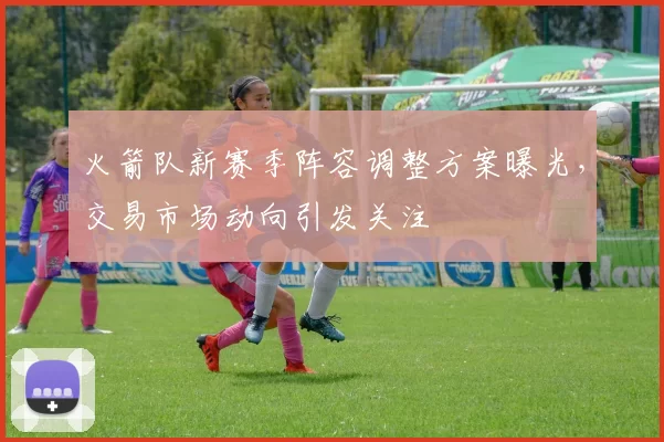 火箭队新赛季阵容调整方案曝光，交易市场动向引发关注