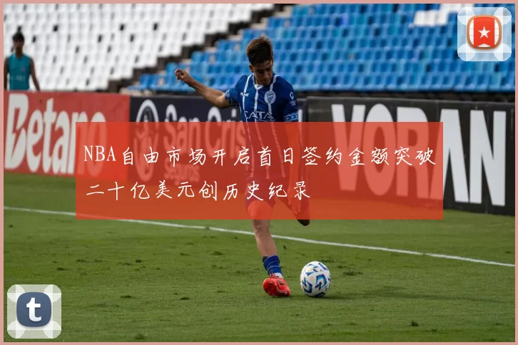 NBA自由市场开启首日签约金额突破二十亿美元创历史纪录