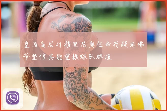 皇马高层对穆里尼奥任命存疑老佛爷坚信其能重振球队辉煌